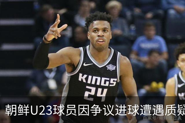 朝鲜U23球员因争议进球遭遇质疑，曾在对日战中引发混乱