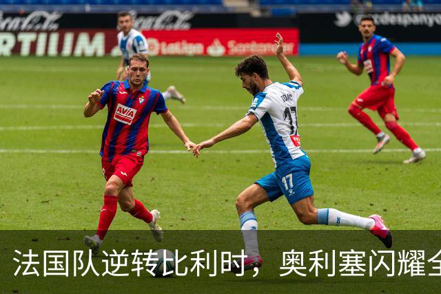 法国队逆转比利时，奥利塞闪耀全场助球队4-1获胜