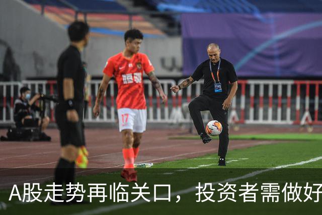 A股走势再临关口，投资者需做好心理准备迎接变数